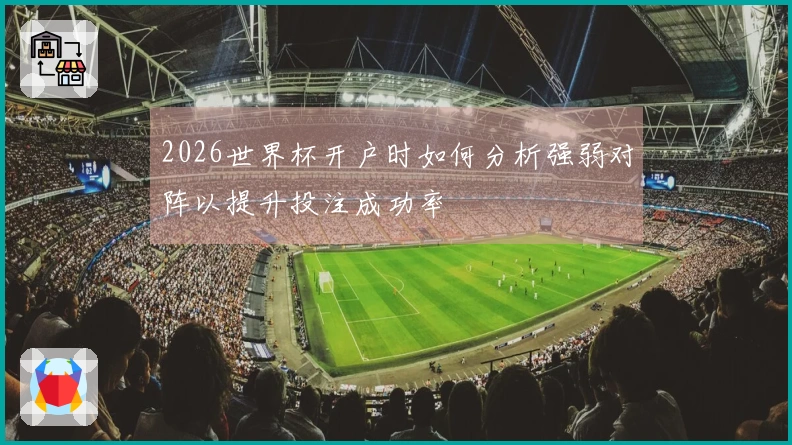 2026世界杯开户时如何分析强弱对阵以提升投注成功率