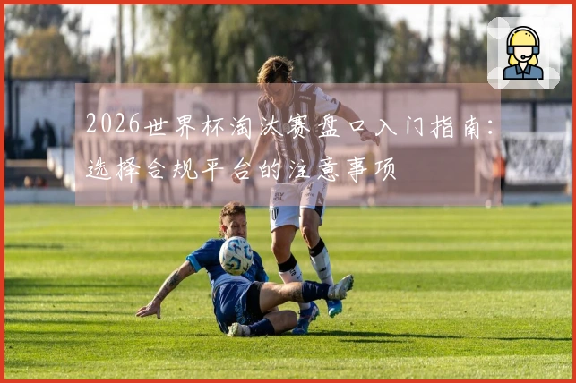 2026世界杯淘汰赛盘口入门指南：选择合规平台的注意事项