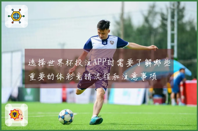 选择世界杯投注APP时需要了解哪些重要的体彩竞猜流程和注意事项
