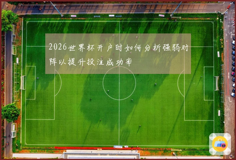 2026世界杯开户时如何分析强弱对阵以提升投注成功率