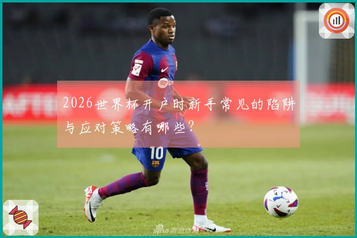 2026世界杯开户时新手常见的陷阱与应对策略有哪些？