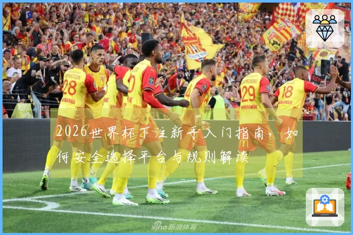 2026世界杯下注新手入门指南，如何安全选择平台与规则解读