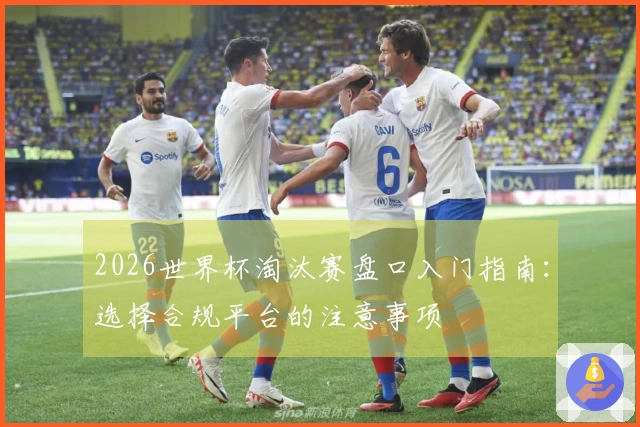2026世界杯淘汰赛盘口入门指南：选择合规平台的注意事项
